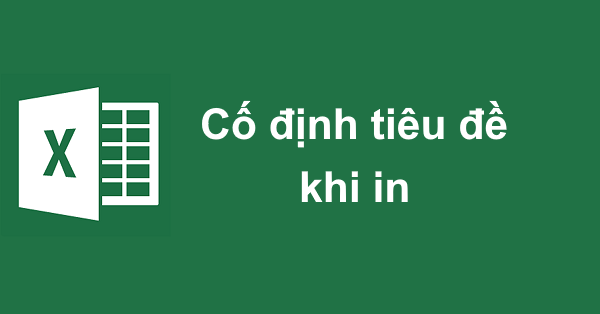 Cố định dòng cột tiêu đề khi in trong Excel