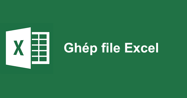 Cách ghép nhiều file Excel thành 1 File